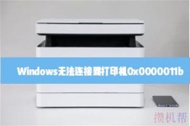 Windows无法连接到打印机0x0000011b怎么解决？